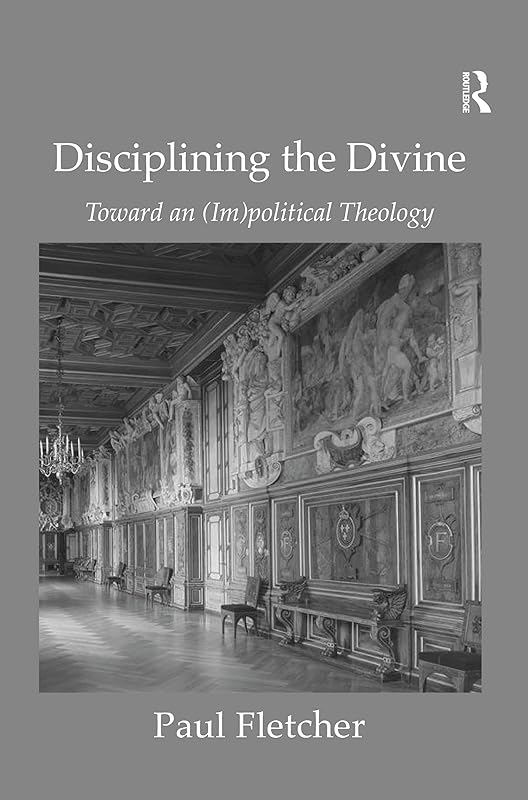 Disciplining the Divine: Toward an (Im)political Theology by Paul Fletcher