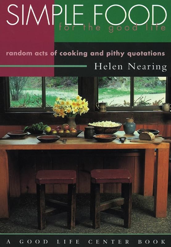 Simple Food for the Good Life: Random Acts of Cooking and Pithy Quotations (Good Life Series) by Helen Nearing