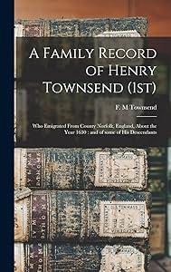 A Family Record of Henry Townsend (1st): Who Emigrated From County Norfolk, England, About the Year 1630: and of Some of His Descendants by F M Townsend