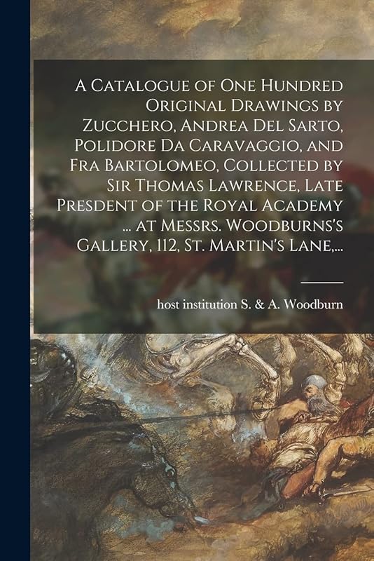 A Catalogue of One Hundred Original Drawings by Zucchero, Andrea Del Sarto, Polidore Da Caravaggio, and Fra Bartolomeo, Collected by Sir Thomas ... Gallery, 112, St. Martin's Lane, ... by Host Inst S & a Woodburn (Gallery)