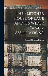 The Fletcher House of Lace and Its Wider Family Associations. by Samuel Billyeald Fletcher