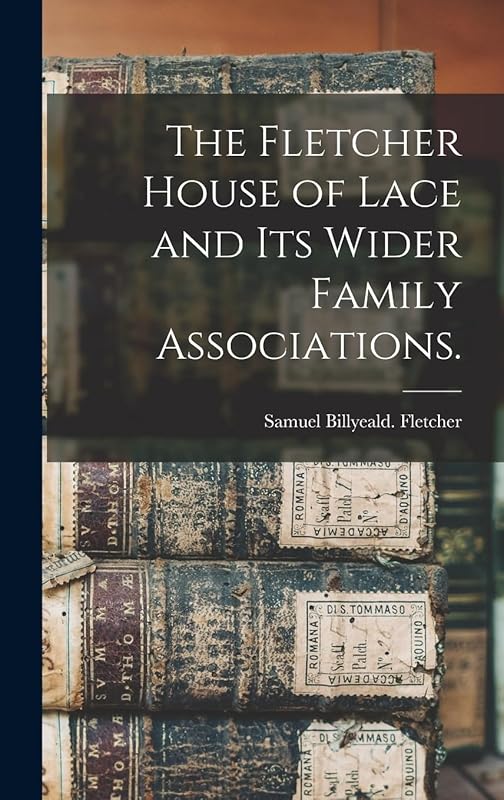The Fletcher House of Lace and Its Wider Family Associations. by Samuel Billyeald Fletcher