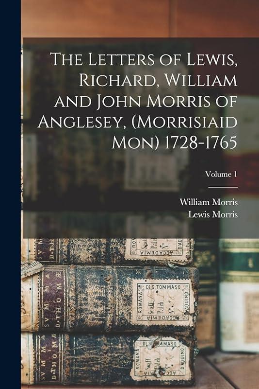 The Letters of Lewis, Richard, William and John Morris of Anglesey, (Morrisiaid Mon) 1728-1765; Volume 1 by William Morris