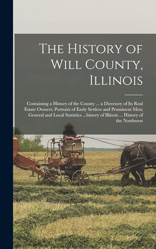 The History of Will County, Illinois: Containing a History of the County ... a Directory of its Real Estate Owners; Portraits of Early Settlers and ... of Illinois ... History of the Northwest by Anonymous