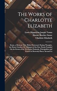The Works of Charlotte Elizabeth: Izram, a Mexican Tale. Helen Fleetwood. Passing Thoughts. the Flower Garden; Or, Glimpses of the Past. Poems Founded ... and Powers in Heavenly Places. Second Ca
