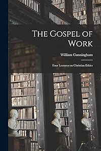 The Gospel of Work: Four Lectures on Christian Ethics by William Cunningham