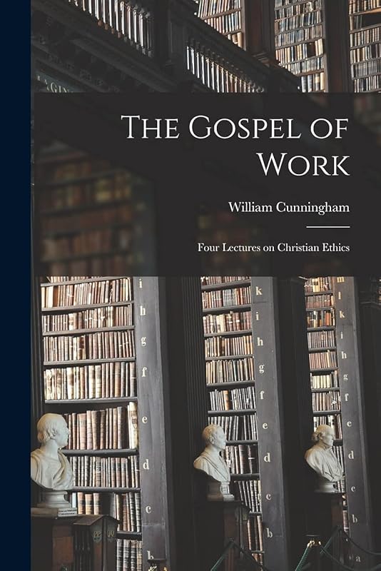 The Gospel of Work: Four Lectures on Christian Ethics by William Cunningham