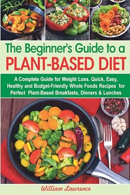 The Beginner's Guide to a Plant-Based Diet: A Complete Guide for Weight Loss. Quick, Easy, Healthy and Budget-Friendly Whole Foods Recipes for Perfect ... Dinners & Lunches (Healthy diet cookbooks)