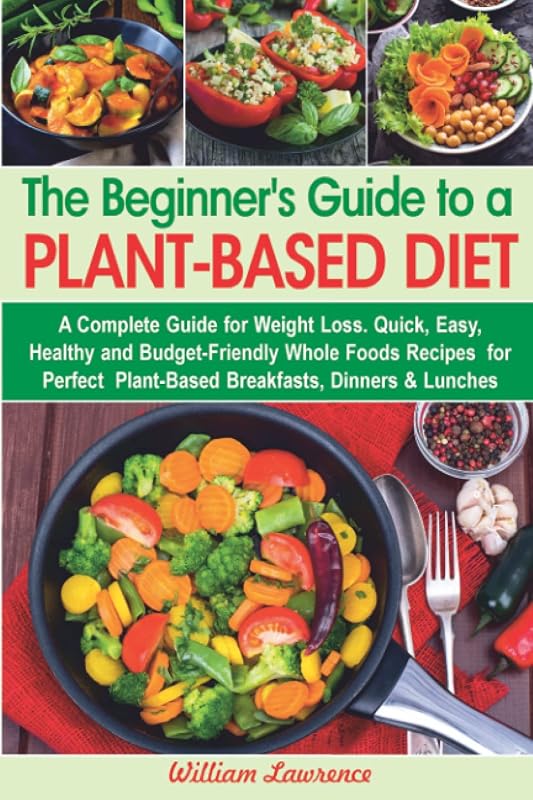 The Beginner's Guide to a Plant-Based Diet: A Complete Guide for Weight Loss. Quick, Easy, Healthy and Budget-Friendly Whole Foods Recipes for Perfect ... Dinners & Lunches (Healthy diet cookbooks) by William Lawrence