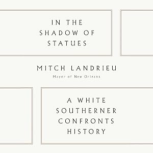 In the Shadow of Statues: A White Southerner Confronts History by Mitch Landrieu