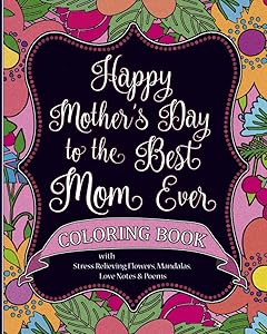 Happy Mother’s Day to the Best Mom Ever Coloring Book with Stress Relieving Flowers, Mandalas, Love Notes and Poems: A Mother’s Day gift for the ... thoughtful, loving mom, in the whole world