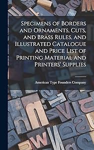 Specimens of Borders and Ornaments, Cuts, and Brass Rules, and Illustrated Catalogue and Price List of Printing Material and Printers' Supplies by American Type Founders Company
