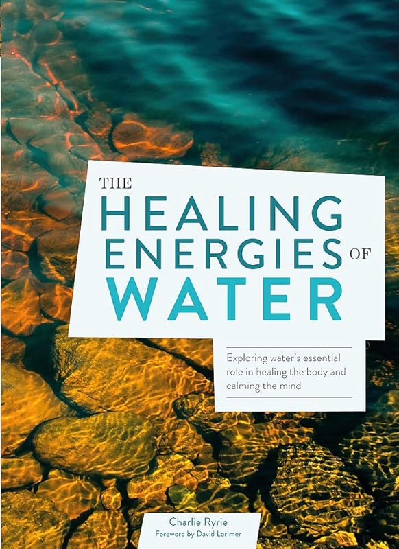 The Healing Energies of Water: Exploring water's essential role in healing the body and calming the mind by Charlie Ryrie