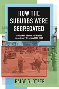 How the Suburbs Were Segregated: Developers and the Business of Exclusionary Housing, 1890–1960 (Columbia Studies in the History of U.S. Capitalism) by Paige Glotzer