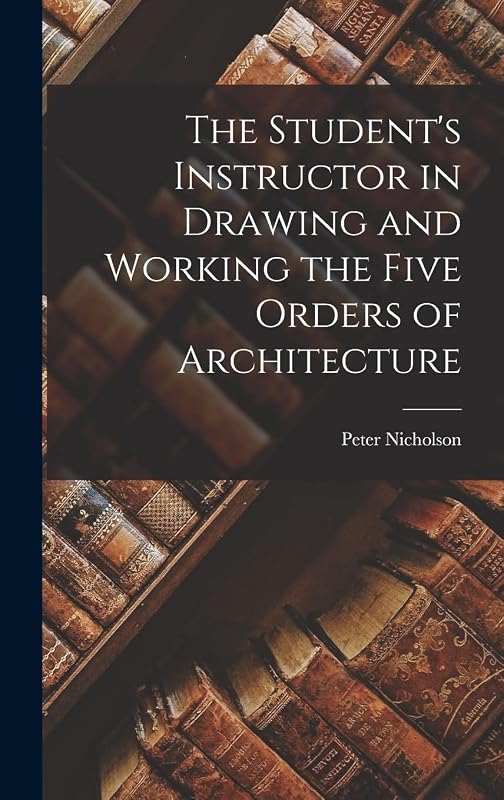 The Student's Instructor in Drawing and Working the Five Orders of Architecture by Peter Nicholson