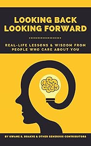 LOOKING BACK, LOOKING FORWARD: Real-Life Lessons From People Who Care About You by Kwame Sarfo Boakye