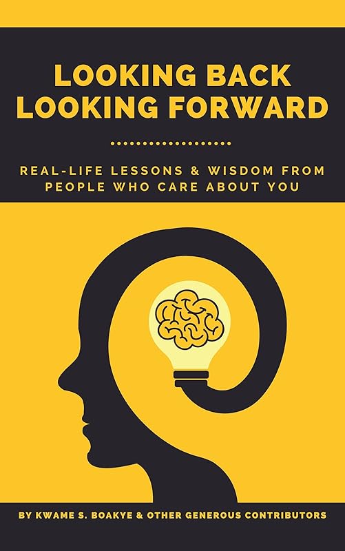 LOOKING BACK, LOOKING FORWARD: Real-Life Lessons From People Who Care About You by Kwame Sarfo Boakye