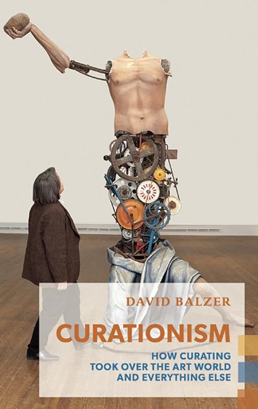 Curationism: How Curating Took Over the Art World and Everything Else (Exploded Views) by David Balzer