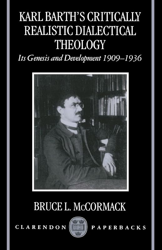 Karl Barth's Critically Realistic Dialectical Theology: Its Genesis and Development 1909-1936 by Bruce L. McCormack