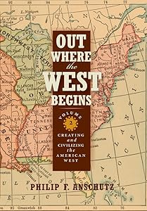 Out Where the West Begins, Volume 2: Creating and Civilizing the American West (Volume 2) by Philip F. Anschutz