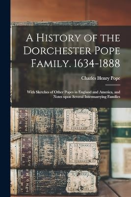A History of the Dorchester Pope Family. 1634-1888: With Sketches of Other Popes in England and America, and Notes Upon Several Intermarrying Families