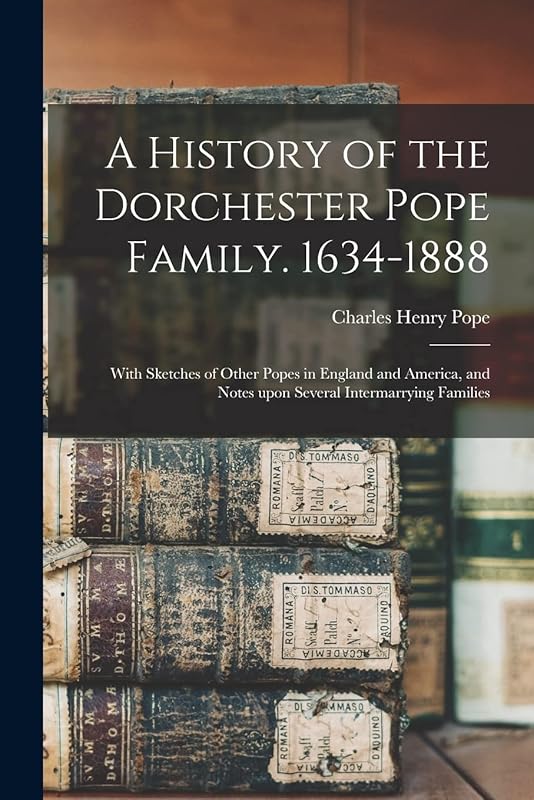 A History of the Dorchester Pope Family. 1634-1888: With Sketches of Other Popes in England and America, and Notes Upon Several Intermarrying Families by Charles Henry 1841-1918 Pope