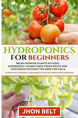 Hydroponics for Beginners: Begin Growing Plants Without Experience - Always Have Fresh Fruits and Vegetables Without the Need For Soil.