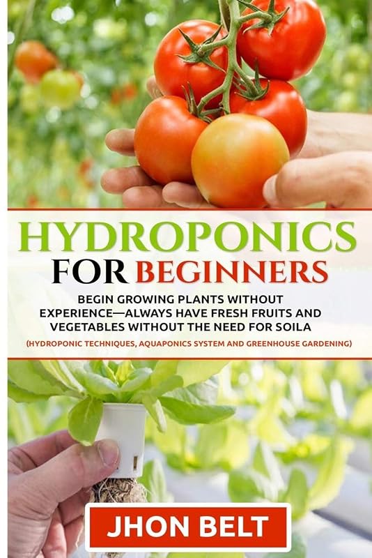 Hydroponics for Beginners: Begin Growing Plants Without Experience - Always Have Fresh Fruits and Vegetables Without the Need For Soil. by jhon belt