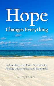 Hope Changes Everything: A True Story and How-To Guide for Finding Greater Peace and Happiness by Jeffrey Chance