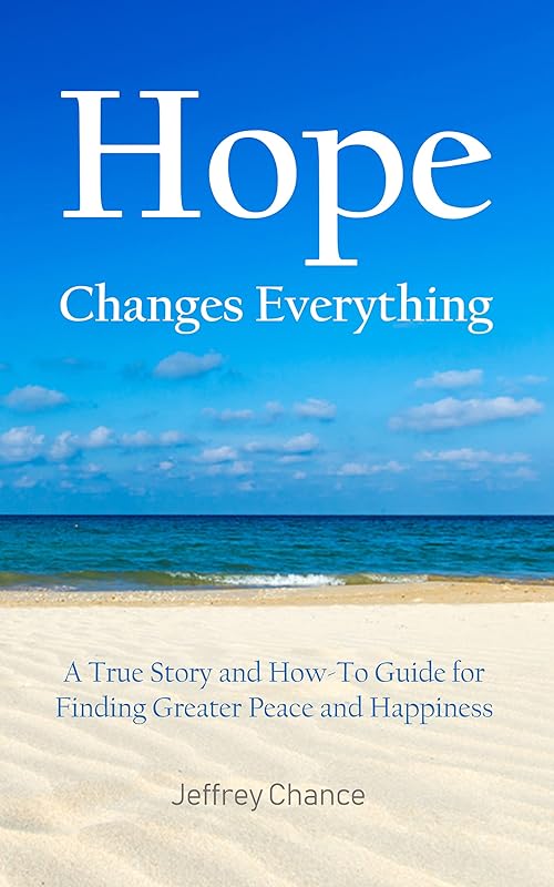 Hope Changes Everything: A True Story and How-To Guide for Finding Greater Peace and Happiness by Jeffrey Chance