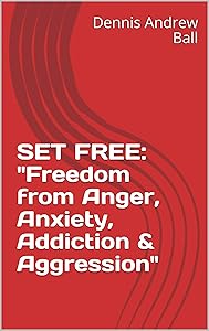 SET FREE: "Freedom from Anger, Anxiety, Addiction & Aggression" by Dennis Andrew Ball