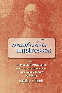 Masterless Mistresses: The New Orleans Ursulines and the Development of a New World Society, 1727-1834 (Published by the Omohundro Institute of Early ... and the University of North Carolina Press) by Emily Clark