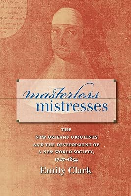 Masterless Mistresses: The New Orleans Ursulines and the Development of a New World Society, 1727-1834 (Published by the Omohundro Institute of Early ... and the University of North Carolina Press)