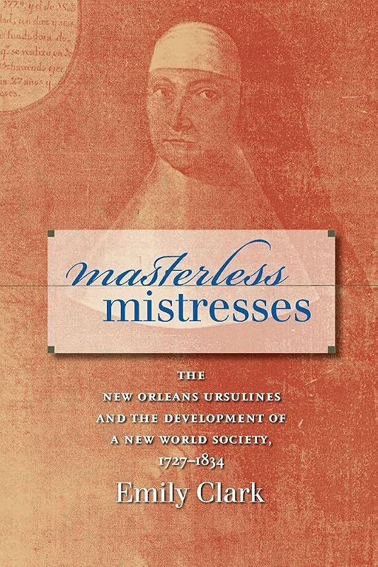 Masterless Mistresses: The New Orleans Ursulines and the Development of a New World Society, 1727-1834 (Published by the Omohundro Institute of Early ... and the University of North Carolina Press) by Emily Clark