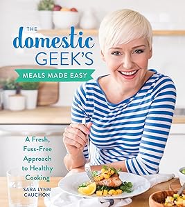 The Domestic Geek's Meals Made Easy: A Fresh, Fuss-Free Approach to Healthy Cooking by Sara Lynn Cauchon