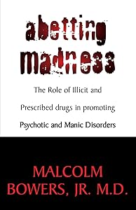 Abetting Madness; The Role of Illicit and Prescribed drugs in promoting Psychotic and Manic Disorders: The Role of Illicit and Prescribed drugs in promoting Psychotic and Manic Disorders by Malcolm Bowers