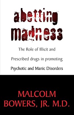 Abetting Madness; The Role of Illicit and Prescribed drugs in promoting Psychotic and Manic Disorders: The Role of Illicit and Prescribed drugs in promoting Psychotic and Manic Disorders