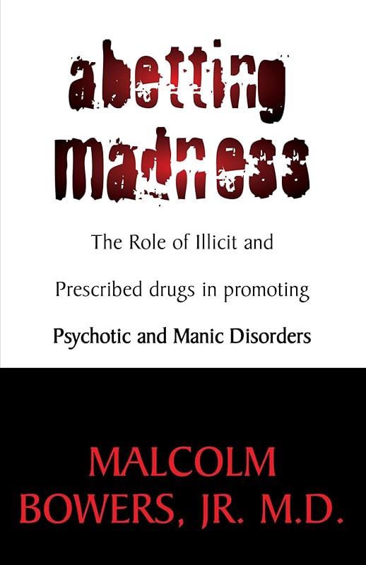 Abetting Madness; The Role of Illicit and Prescribed drugs in promoting Psychotic and Manic Disorders: The Role of Illicit and Prescribed drugs in promoting Psychotic and Manic Disorders by Malcolm Bowers