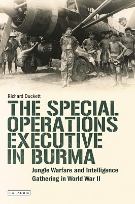 The Special Operations Executive (SOE) in Burma: Jungle Warfare and Intelligence Gathering in WW2 (International Library of Twentieth Century History)