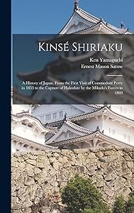 Kinsé Shiriaku: A History of Japan, From the First Visit of Commodore Perry in 1853 to the Capture of Hakodate by the Mikado's Forces in 1869 by Ernest Mason Satow