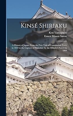 Kinsé Shiriaku: A History of Japan, From the First Visit of Commodore Perry in 1853 to the Capture of Hakodate by the Mikado's Forces in 1869