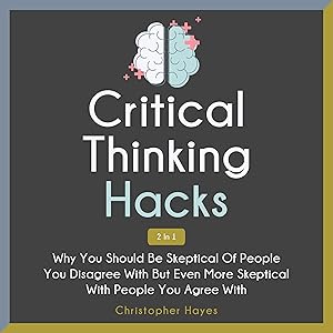 Critical Thinking Hacks 2 in 1: Why You Should Be Skeptical of People You Disagree with But Even More Skeptical with People You Agree With by Christopher Hayes
