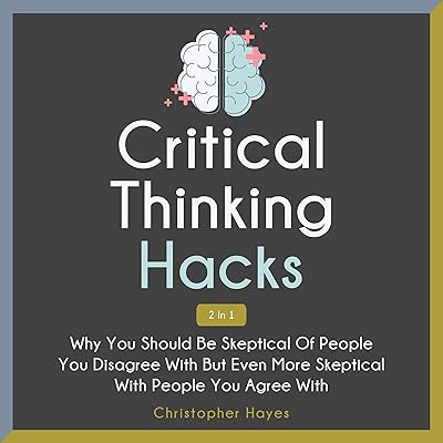 Critical Thinking Hacks 2 in 1: Why You Should Be Skeptical of People You Disagree with But Even More Skeptical with People You Agree With