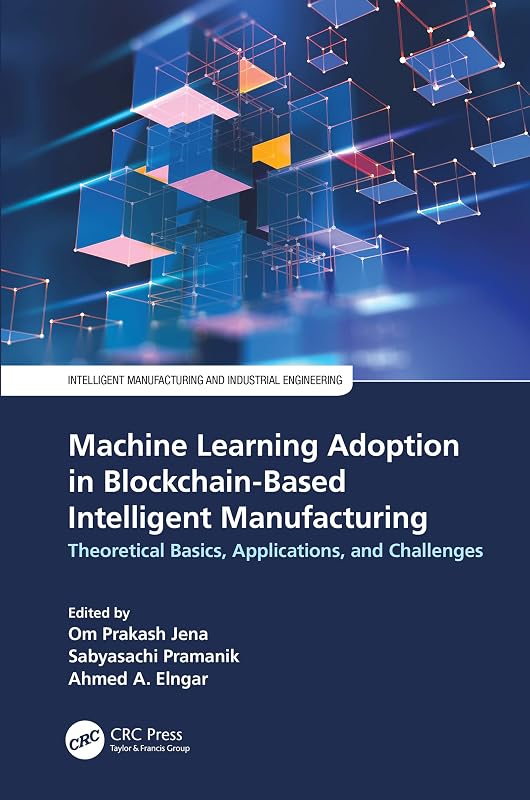 Machine Learning Adoption in Blockchain-Based Intelligent Manufacturing: Theoretical Basics, Applications, and Challenges (Intelligent Manufacturing and Industrial Engineering) by Om Prakash Jena