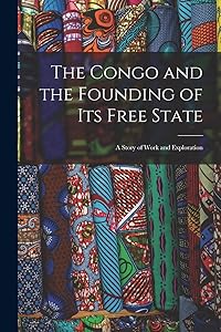The Congo and the Founding of Its Free State: A Story of Work and Exploration