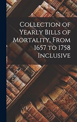 Collection of Yearly Bills of Mortality, From 1657 to 1758 Inclusive