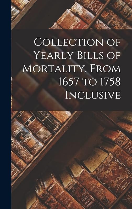 Collection of Yearly Bills of Mortality, From 1657 to 1758 Inclusive by Anonymous