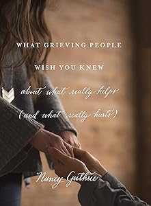 What Grieving People Wish You Knew about What Really Helps (and What Really Hurts): about what really helps (and what really hurts) by Nancy Guthrie