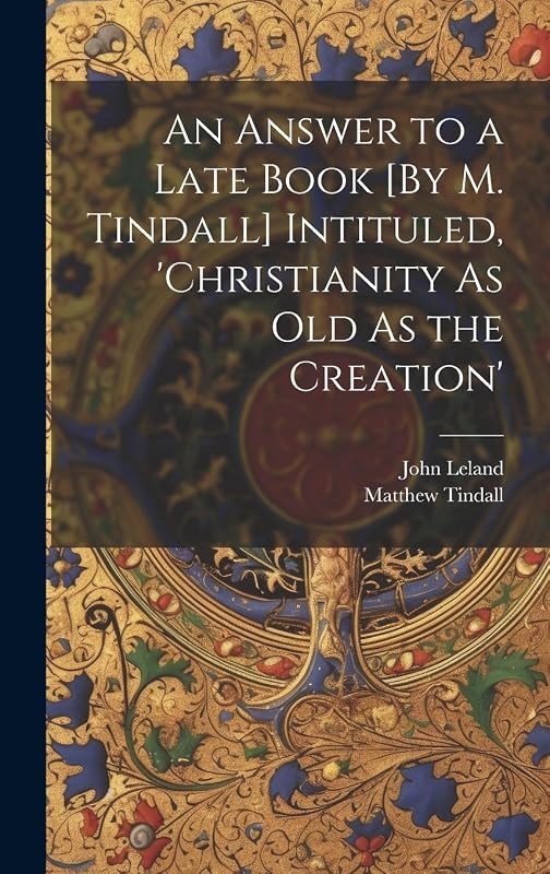 An Answer to a Late Book [By M. Tindall] Intituled, 'christianity As Old As the Creation' by John Leland