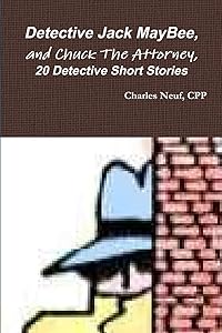 Detective Jack MayBee, and Chuck The Attorney, 20 Detective Short Stories by Charles Neuf, Cpp